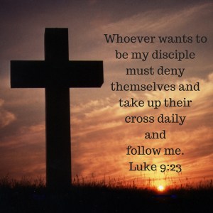 Whoever wants to be my disciple must deny themselves and take up their cross daily and follow me.Luke 9-23