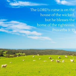 The LORD’s curse is on the house of the wicked, but he blesses the home of the righteous. Proverbs 3-33