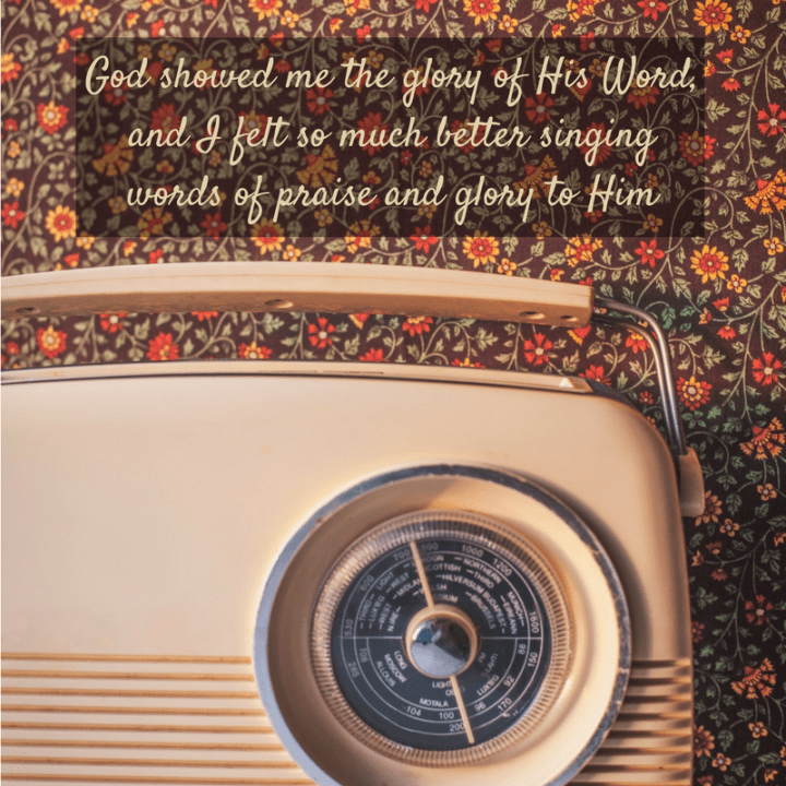 God showed me the glory of His Word, and I felt so much better singing words of praise and glory to Him